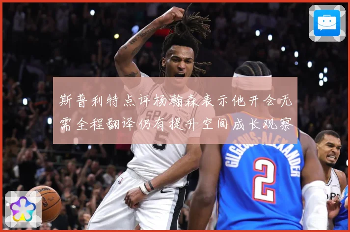 斯普利特点评杨瀚森表示他开会无需全程翻译仍有提升空间成长观察