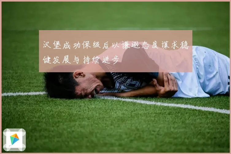 汉堡成功保级后以谦逊态度谋求稳健发展与持续进步