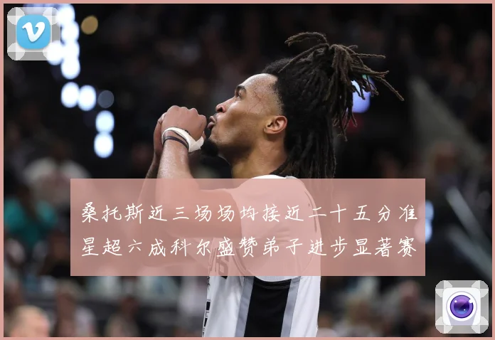 桑托斯近三场场均接近二十五分准星超六成科尔盛赞弟子进步显著赛场复盘