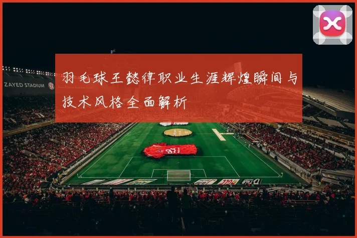 羽毛球王懿律职业生涯辉煌瞬间与技术风格全面解析