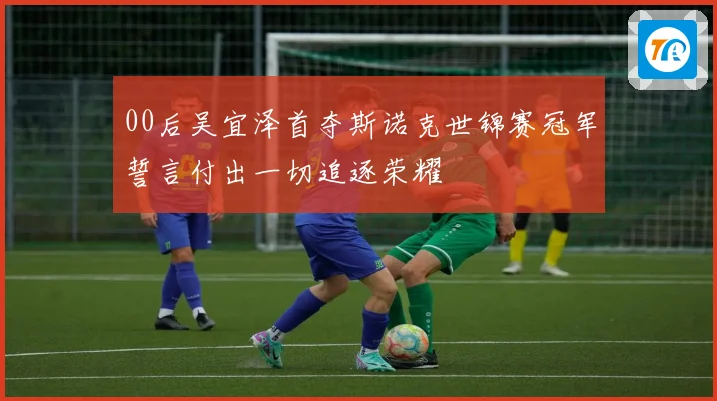 00后吴宜泽首夺斯诺克世锦赛冠军誓言付出一切追逐荣耀