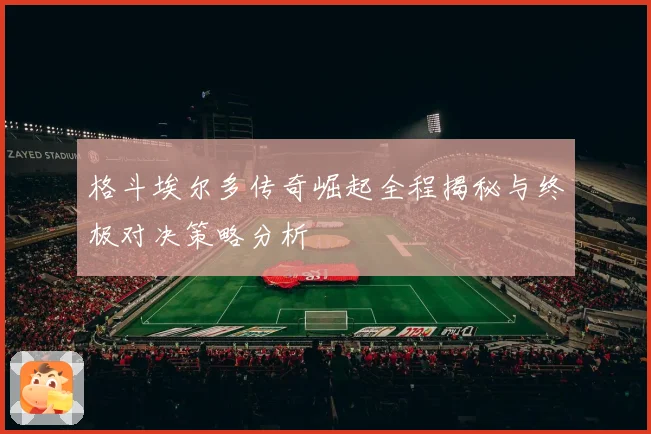 格斗埃尔多传奇崛起全程揭秘与终极对决策略分析
