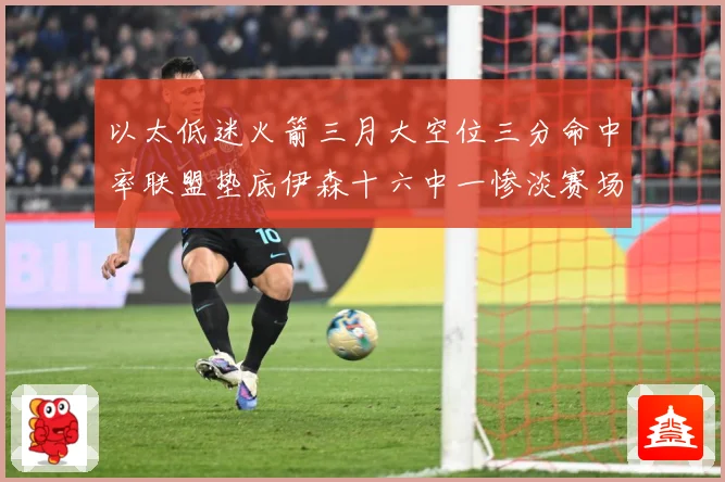 以太低迷火箭三月大空位三分命中率联盟垫底伊森十六中一惨淡赛场复盘