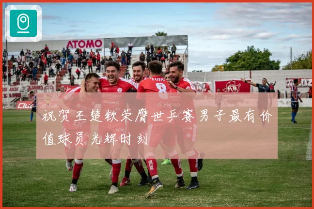 祝贺王楚钦荣膺世乒赛男子最有价值球员光辉时刻