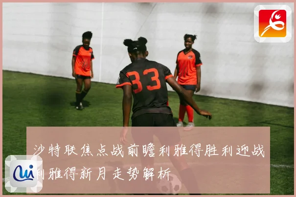 沙特联焦点战前瞻利雅得胜利迎战利雅得新月走势解析