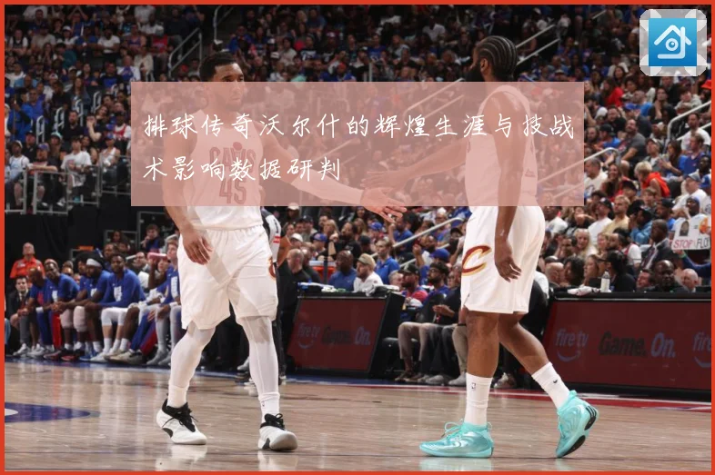 排球传奇沃尔什的辉煌生涯与技战术影响数据研判