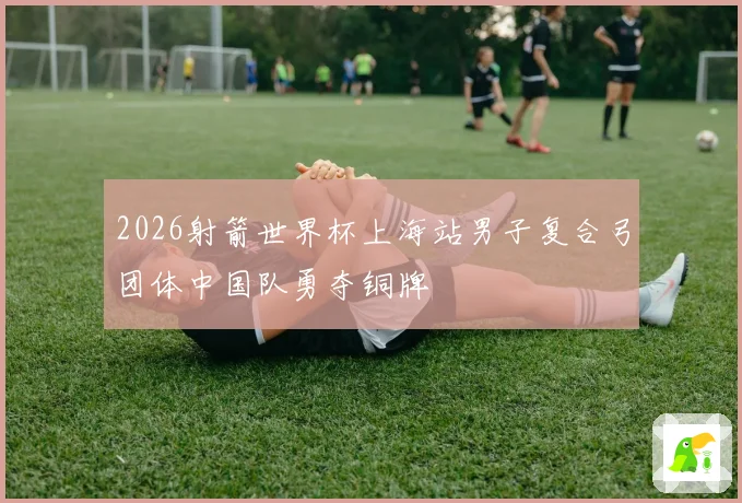 2026射箭世界杯上海站男子复合弓团体中国队勇夺铜牌