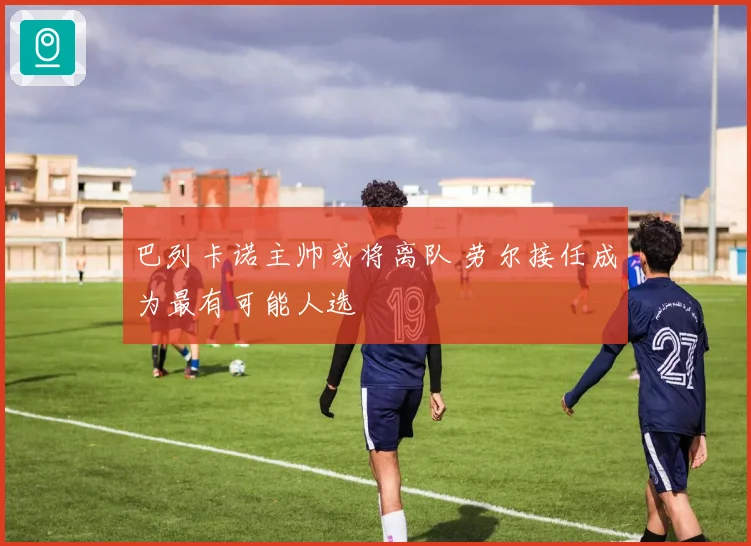 巴列卡诺主帅或将离队 劳尔接任成为最有可能人选