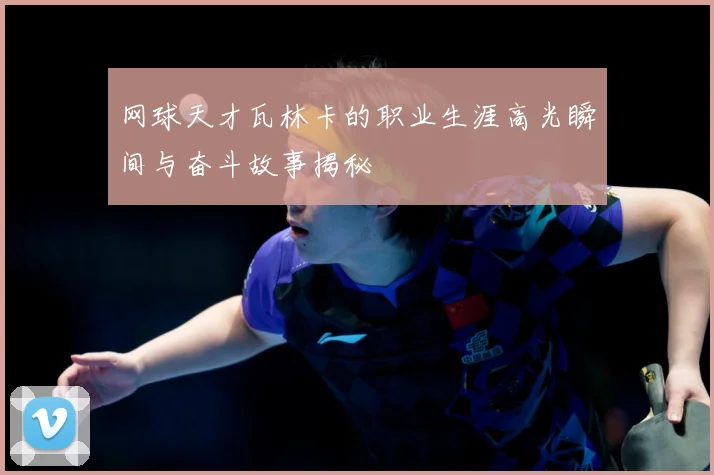 网球天才瓦林卡的职业生涯高光瞬间与奋斗故事揭秘