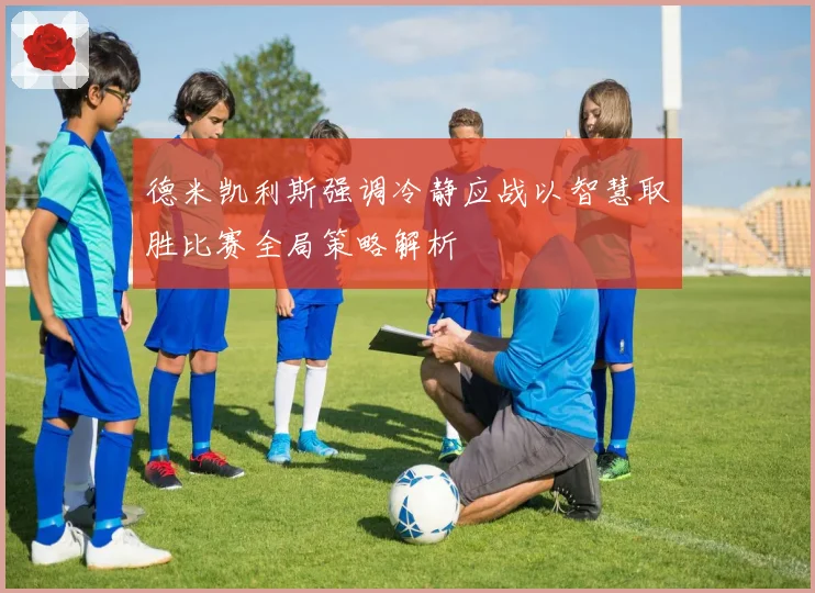 德米凯利斯强调冷静应战以智慧取胜比赛全局策略解析