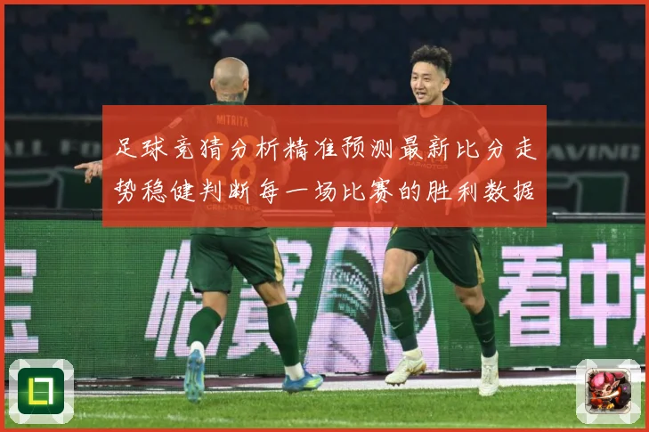 足球竞猜分析精准预测最新比分走势稳健判断每一场比赛的胜利数据研判