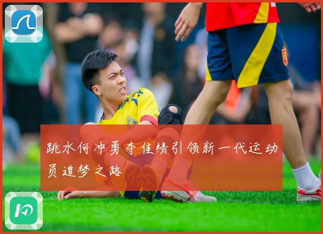跳水何冲勇夺佳绩引领新一代运动员追梦之路