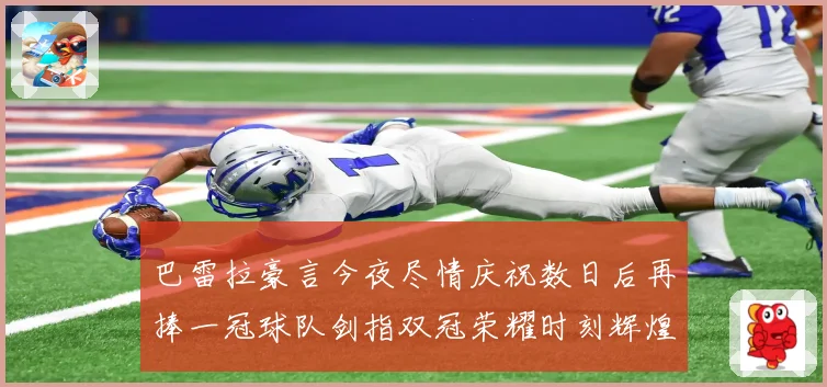 巴雷拉豪言今夜尽情庆祝数日后再捧一冠球队剑指双冠荣耀时刻辉煌