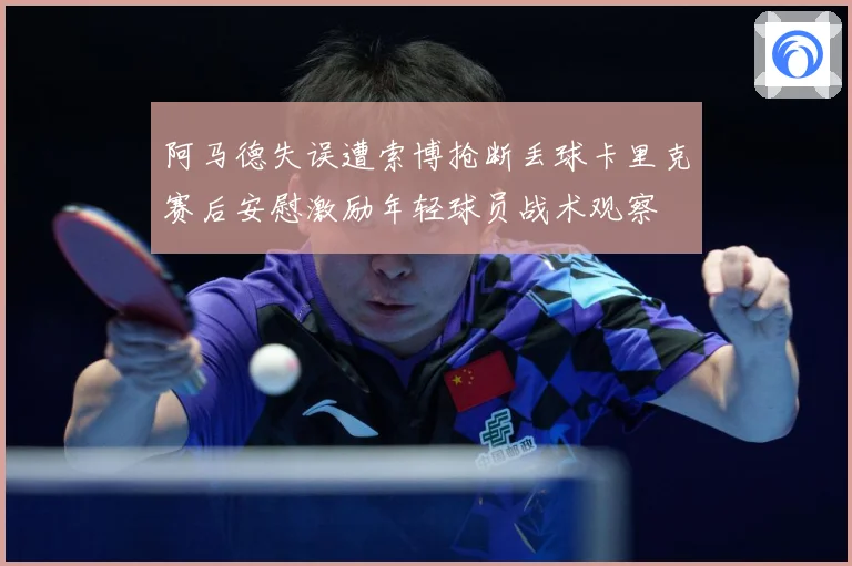 阿马德失误遭索博抢断丢球卡里克赛后安慰激励年轻球员战术观察
