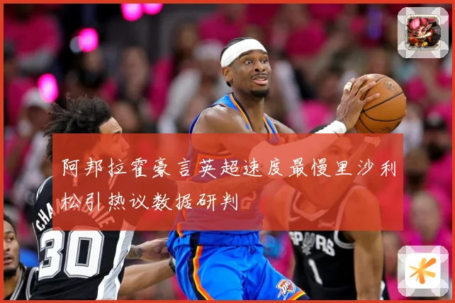 阿邦拉霍豪言英超速度最慢里沙利松引热议数据研判