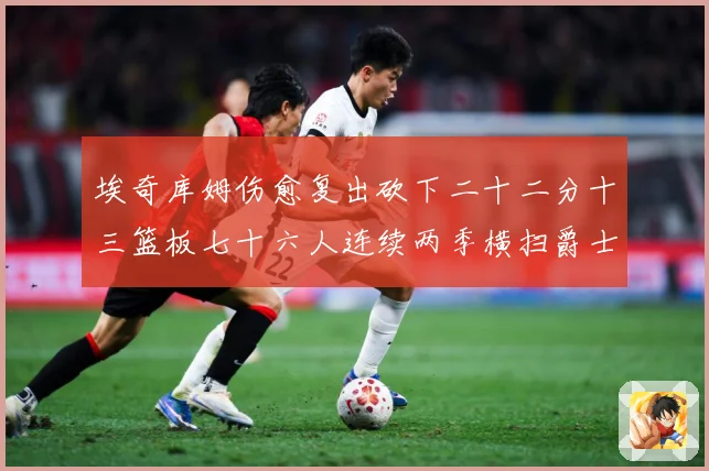 埃奇库姆伤愈复出砍下二十二分十三篮板七十六人连续两季横扫爵士赛场复盘战术观察