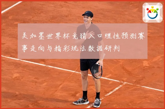 美加墨世界杯竞猜入口理性预测赛事走向与精彩玩法数据研判