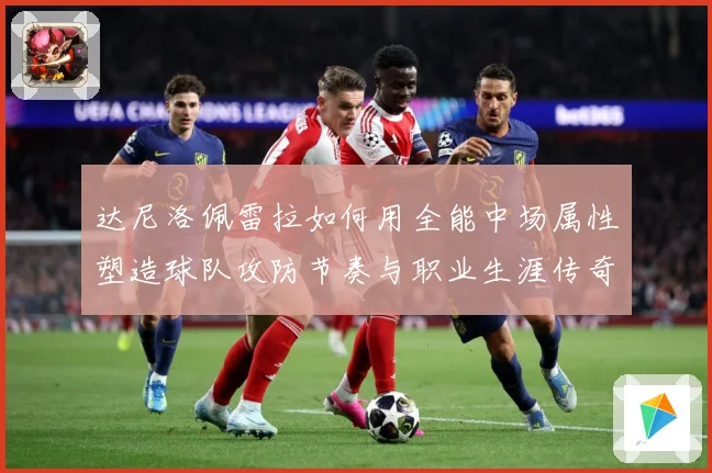 达尼洛佩雷拉如何用全能中场属性塑造球队攻防节奏与职业生涯传奇