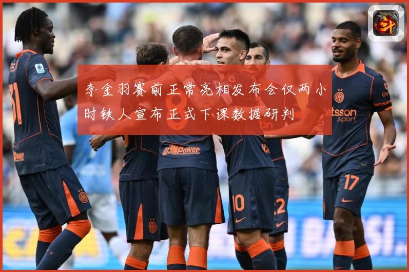 李金羽赛前正常亮相发布会仅两小时铁人宣布正式下课数据研判