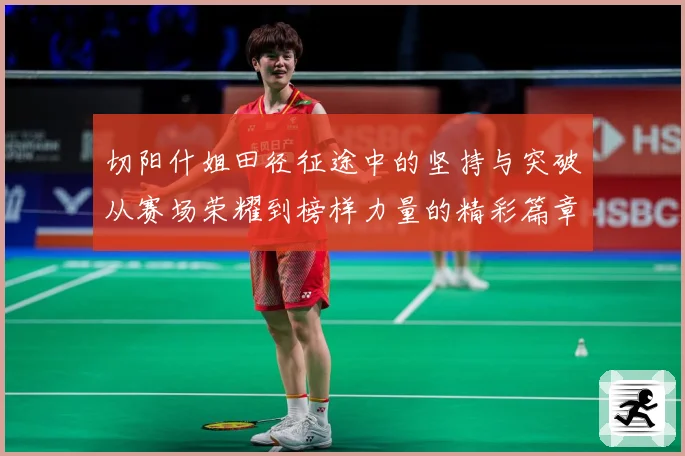 切阳什姐田径征途中的坚持与突破从赛场荣耀到榜样力量的精彩篇章