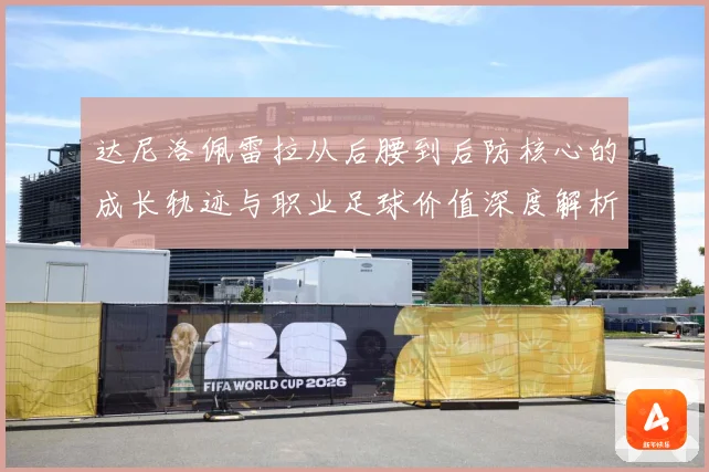 达尼洛佩雷拉从后腰到后防核心的成长轨迹与职业足球价值深度解析