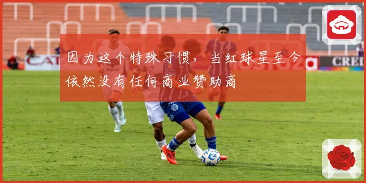 因为这个特殊习惯，当红球星至今依然没有任何商业赞助商