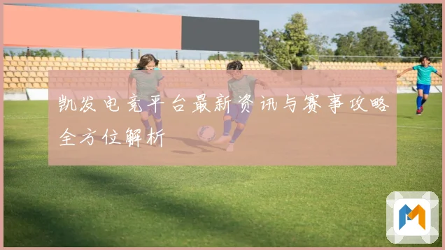 凯发电竞平台最新资讯与赛事攻略全方位解析
