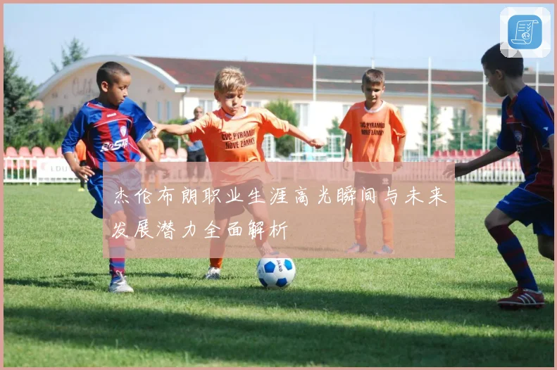 杰伦布朗职业生涯高光瞬间与未来发展潜力全面解析
