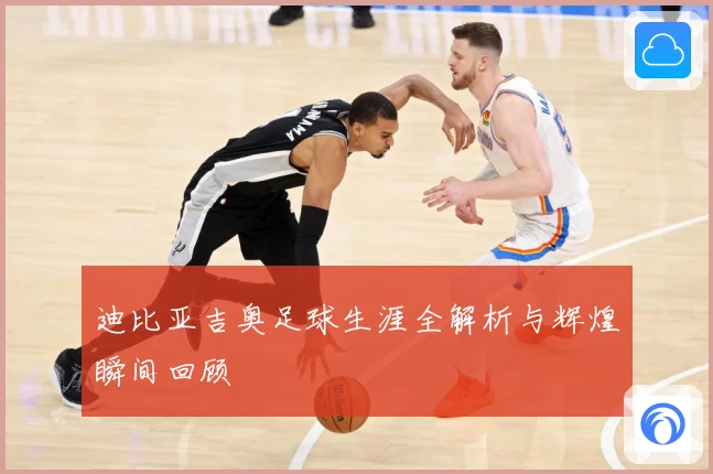 迪比亚吉奥足球生涯全解析与辉煌瞬间回顾
