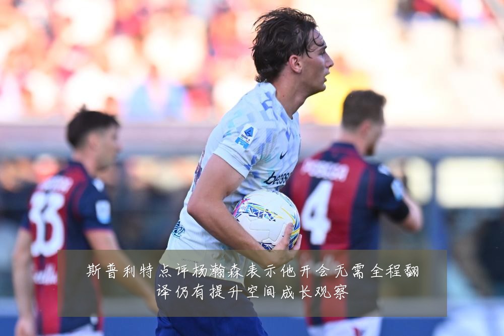 斯普利特点评杨瀚森表示他开会无需全程翻译仍有提升空间成长观察