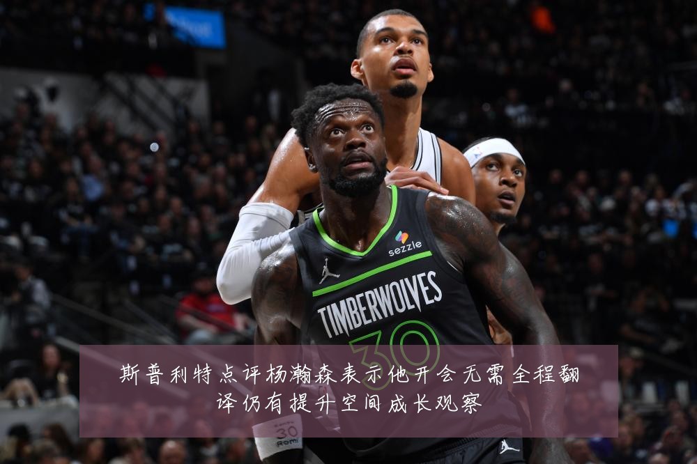 斯普利特点评杨瀚森表示他开会无需全程翻译仍有提升空间成长观察