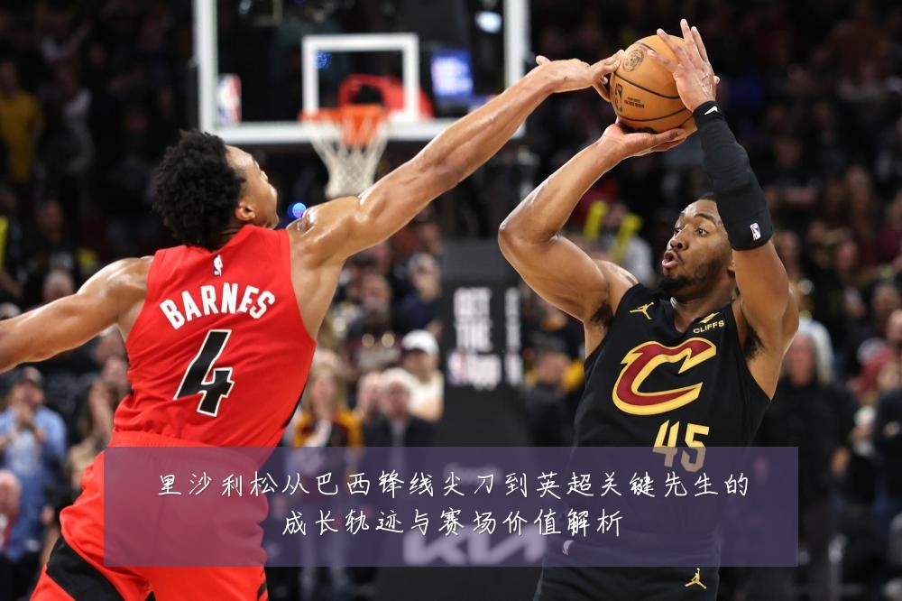 里沙利松从巴西锋线尖刀到英超关键先生的成长轨迹与赛场价值解析