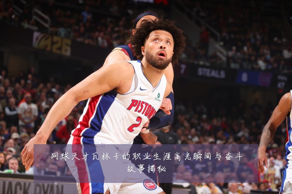 网球天才瓦林卡的职业生涯高光瞬间与奋斗故事揭秘