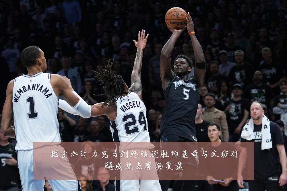 掘金加时力克马刺终结连胜约基奇与文班对飚成焦点赛场复盘