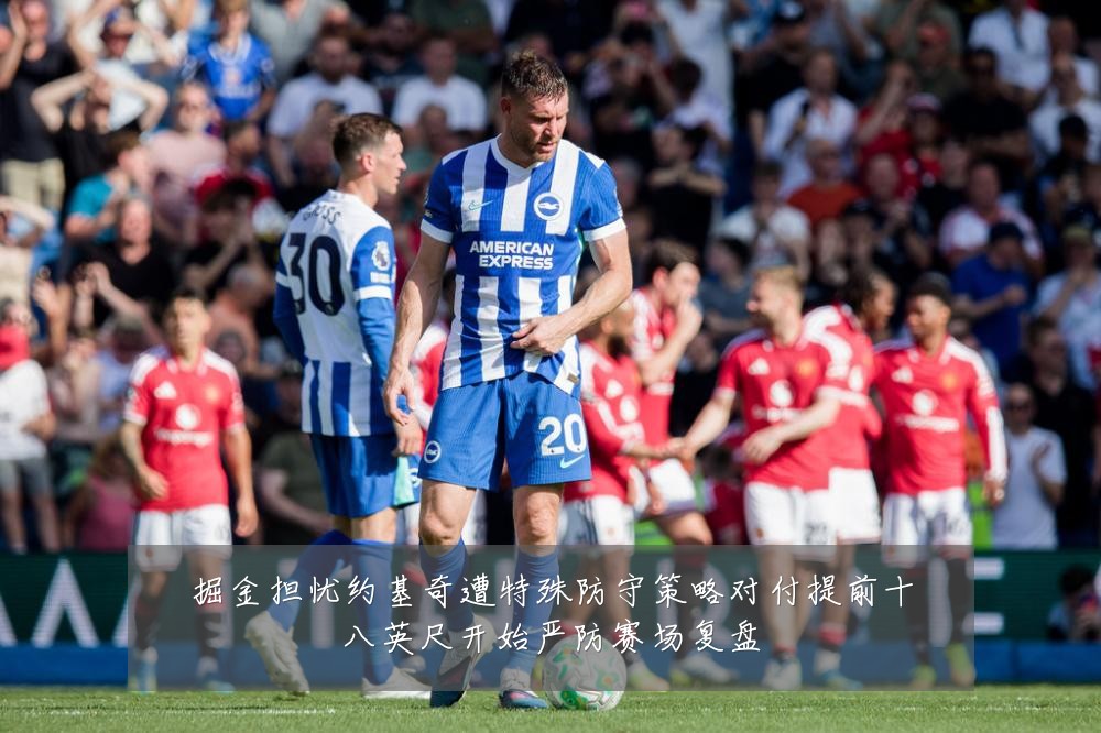 掘金担忧约基奇遭特殊防守策略对付提前十八英尺开始严防赛场复盘